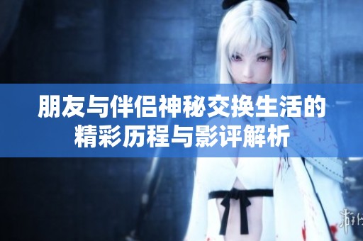 朋友与伴侣神秘交换生活的精彩历程与影评解析
