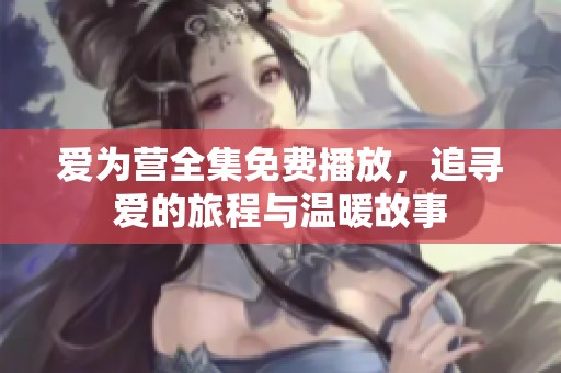爱为营全集免费播放，追寻爱的旅程与温暖故事