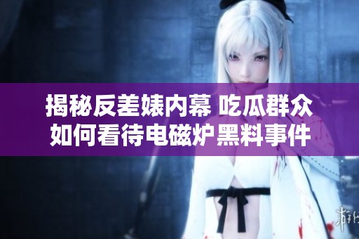 揭秘反差婊内幕 吃瓜群众如何看待电磁炉黑料事件