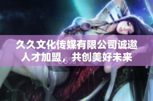 久久文化传媒有限公司诚邀人才加盟，共创美好未来