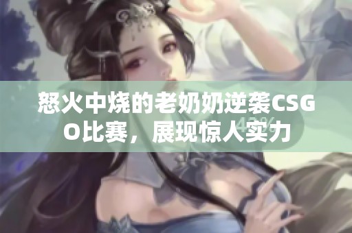 怒火中烧的老奶奶逆袭CSGO比赛，展现惊人实力