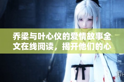 乔梁与叶心仪的爱情故事全文在线阅读，揭开他们的心灵轨迹