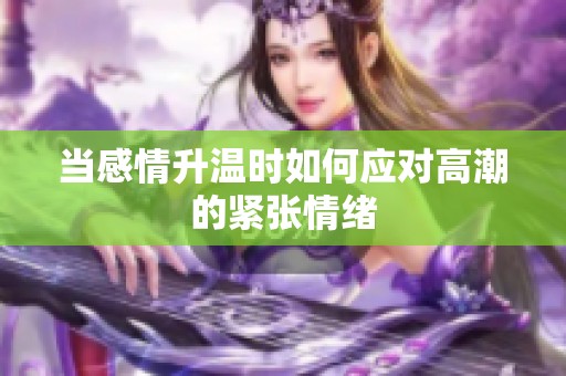 当感情升温时如何应对高潮的紧张情绪