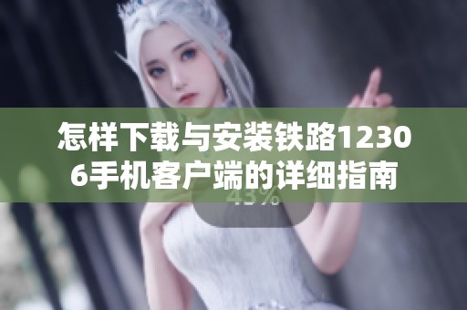 怎样下载与安装铁路12306手机客户端的详细指南