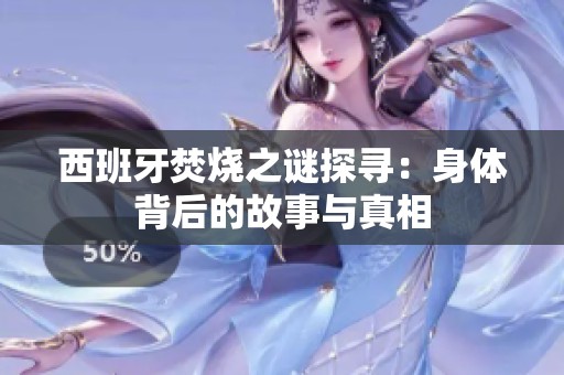 西班牙焚烧之谜探寻：身体背后的故事与真相