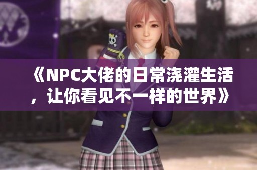 《NPC大佬的日常浇灌生活，让你看见不一样的世界》