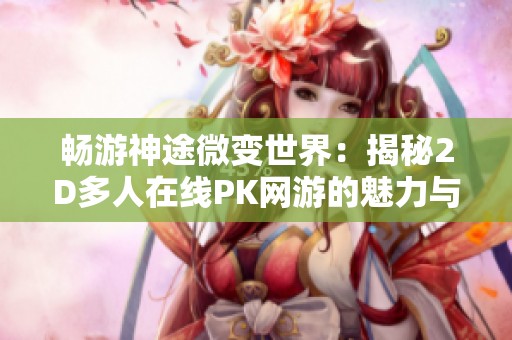 畅游神途微变世界：揭秘2D多人在线PK网游的魅力与攻略