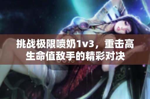 挑战极限喷奶1v3，重击高生命值敌手的精彩对决
