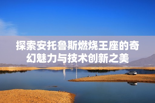 探索安托鲁斯燃烧王座的奇幻魅力与技术创新之美