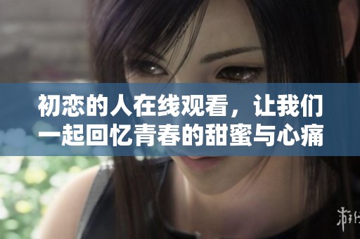 初恋的人在线观看，让我们一起回忆青春的甜蜜与心痛