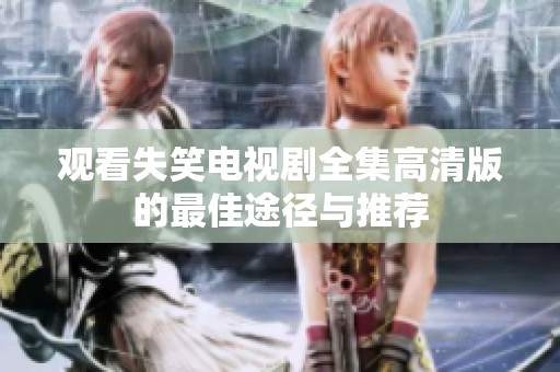观看失笑电视剧全集高清版的最佳途径与推荐