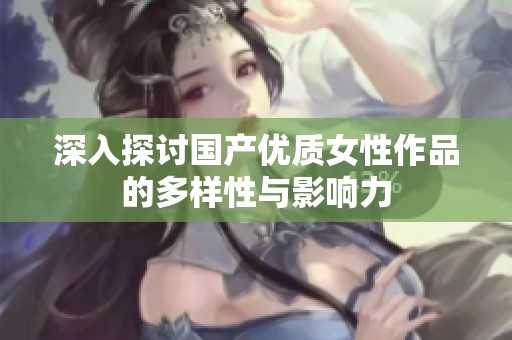 深入探讨国产优质女性作品的多样性与影响力