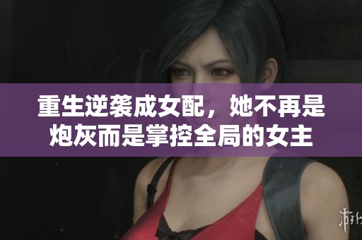 重生逆袭成女配，她不再是炮灰而是掌控全局的女主