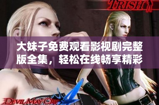 大妹子免费观看影视剧完整版全集，轻松在线畅享精彩内容