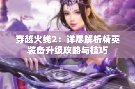 穿越火线2：详尽解析精英装备升级攻略与技巧
