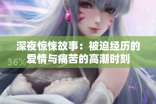 深夜惊悚故事：被迫经历的爱情与痛苦的高潮时刻