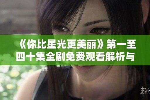 《你比星光更美丽》第一至四十集全剧免费观看解析与分享