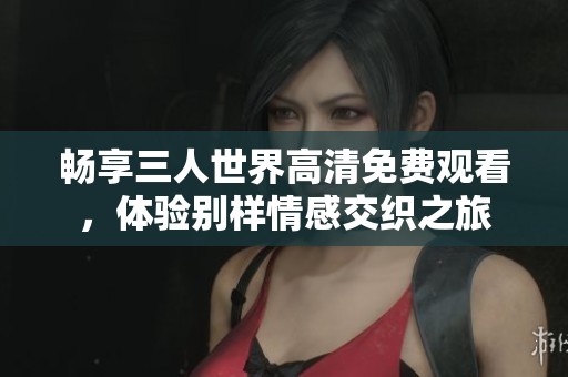 畅享三人世界高清免费观看，体验别样情感交织之旅
