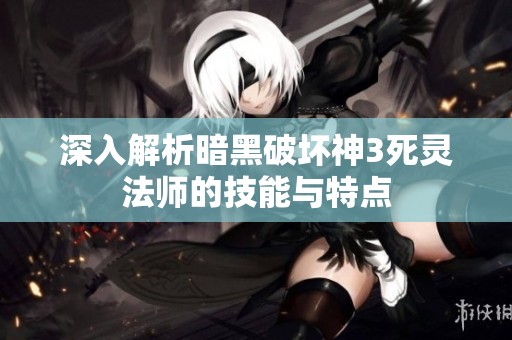 深入解析暗黑破坏神3死灵法师的技能与特点
