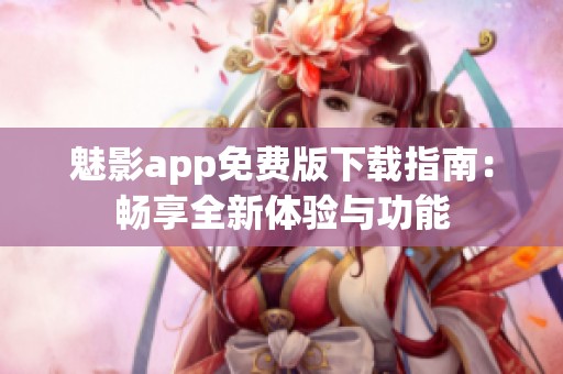 魅影app免费版下载指南：畅享全新体验与功能
