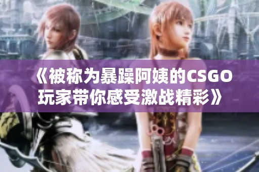 《被称为暴躁阿姨的CSGO玩家带你感受激战精彩》