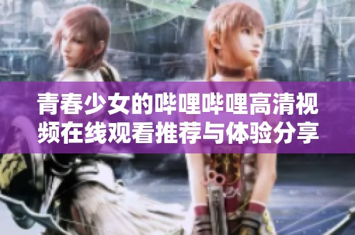 青春少女的哔哩哔哩高清视频在线观看推荐与体验分享