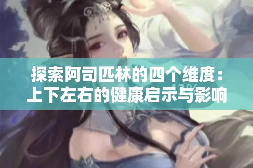 探索阿司匹林的四个维度：上下左右的健康启示与影响