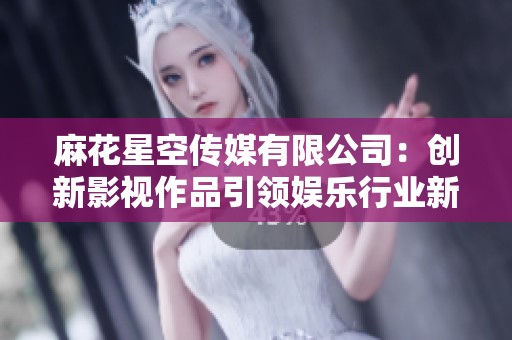 麻花星空传媒有限公司：创新影视作品引领娱乐行业新潮流
