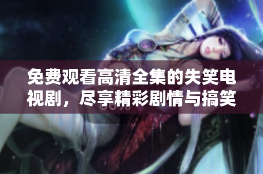 免费观看高清全集的失笑电视剧，尽享精彩剧情与搞笑瞬间
