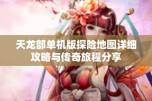 天龙部单机版探险地图详细攻略与传奇旅程分享
