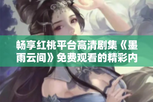 畅享红桃平台高清剧集《墨雨云间》免费观看的精彩内容