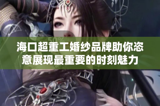 海口超重工婚纱品牌助你恣意展现最重要的时刻魅力