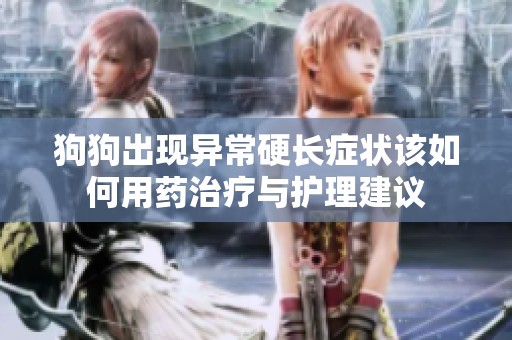 狗狗出现异常硬长症状该如何用药治疗与护理建议
