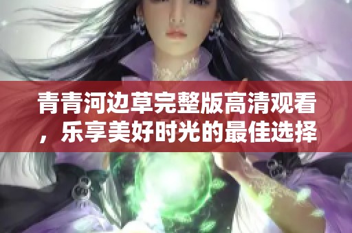 青青河边草完整版高清观看，乐享美好时光的最佳选择