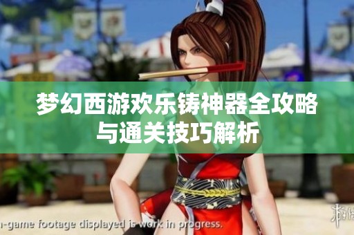 梦幻西游欢乐铸神器全攻略与通关技巧解析