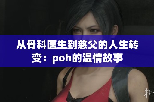 从骨科医生到慈父的人生转变：poh的温情故事