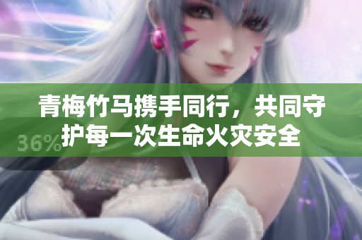 青梅竹马携手同行，共同守护每一次生命火灾安全