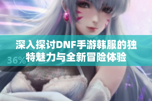 深入探讨DNF手游韩服的独特魅力与全新冒险体验