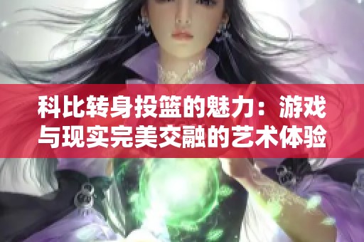 科比转身投篮的魅力：游戏与现实完美交融的艺术体验