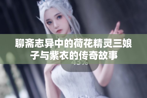 聊斋志异中的荷花精灵三娘子与紫衣的传奇故事