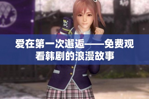 爱在第一次邂逅——免费观看韩剧的浪漫故事