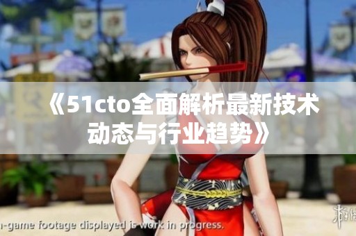 《51cto全面解析最新技术动态与行业趋势》