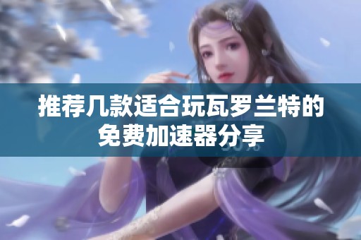 推荐几款适合玩瓦罗兰特的免费加速器分享