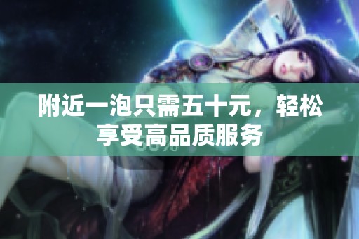 附近一泡只需五十元，轻松享受高品质服务