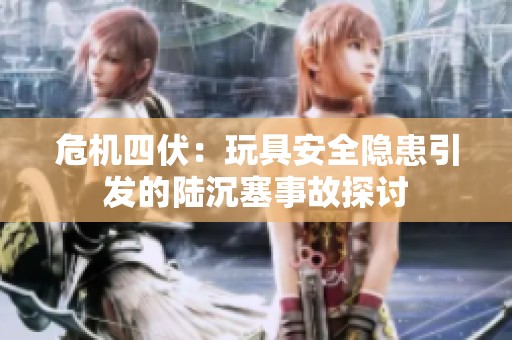 危机四伏：玩具安全隐患引发的陆沉塞事故探讨