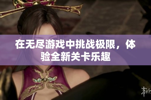 在无尽游戏中挑战极限，体验全新关卡乐趣