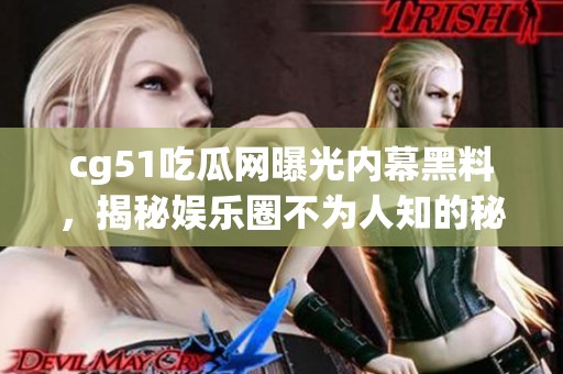 cg51吃瓜网曝光内幕黑料，揭秘娱乐圈不为人知的秘密