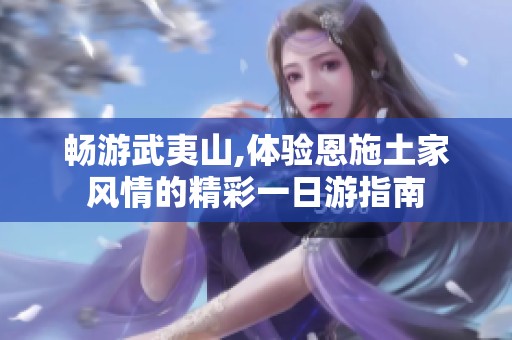 畅游武夷山,体验恩施土家风情的精彩一日游指南