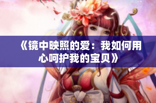 《镜中映照的爱：我如何用心呵护我的宝贝》