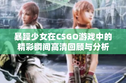 暴躁少女在CSGO游戏中的精彩瞬间高清回顾与分析